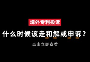 境外专利投诉，到底什么时候该走和解？什么时候该打申诉？