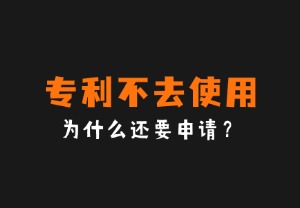 专利不去使用，为什么还要申请？