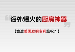 老外厨房里的“移动神器”，竟被两项美国专利盯上了？